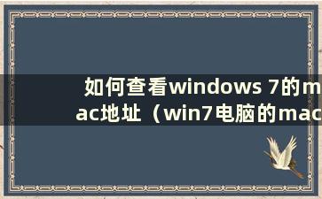 如何查看windows 7的mac地址（win7电脑的mac地址在哪里查看）